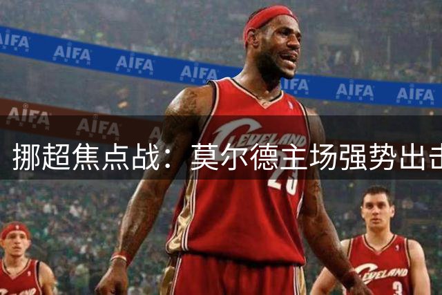 挪超焦点战：莫尔德主场强势出击对战KFUM奥斯陆